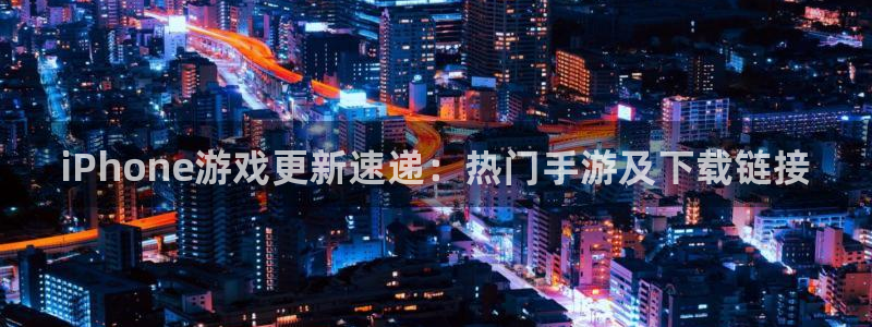 奇亿娱乐主管：iPhone游戏更新速递：热门手游及下载链接