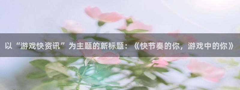 奇亿娱乐平台注册：以“游戏快资讯”为主题的新标题：《快节奏的