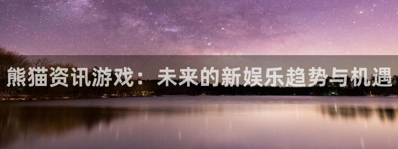 奇亿娱乐什么意思：熊猫资讯游戏：未来的新娱乐趋势与机遇