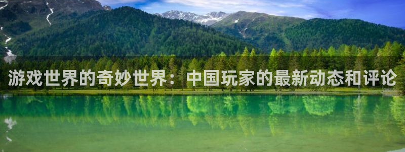 奇亿娱乐：游戏世界的奇妙世界：中国玩家的最新动态和评论