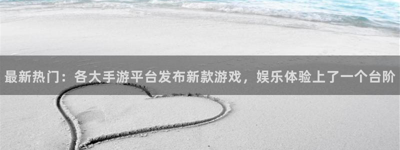 奇亿娱乐登陆测速：最新热门：各大手游平台发布新款游戏，娱乐体