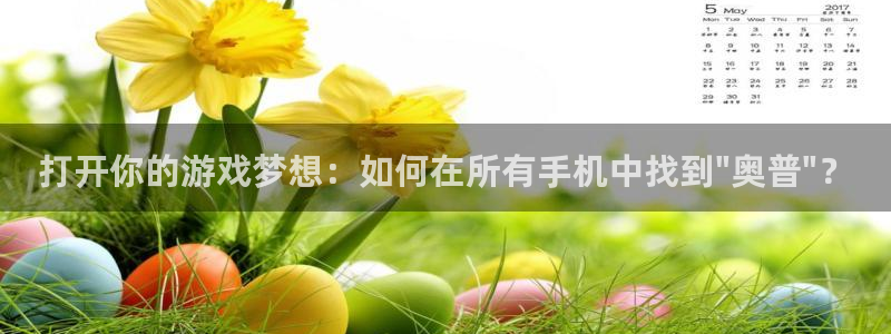 奇亿娱乐平台官方网站：打开你的游戏梦想：如何在所有手机中找到