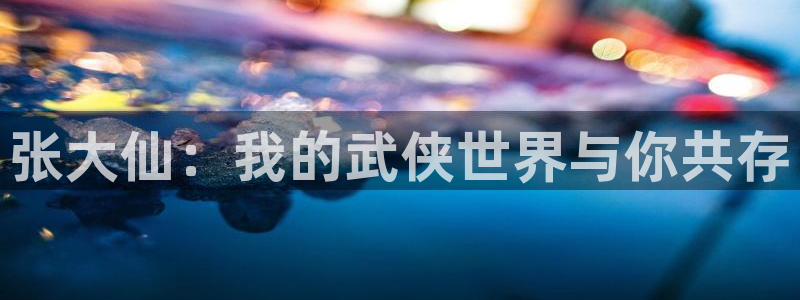 奇亿娱乐平台登录入口：张大仙：我的武侠世界与你共存