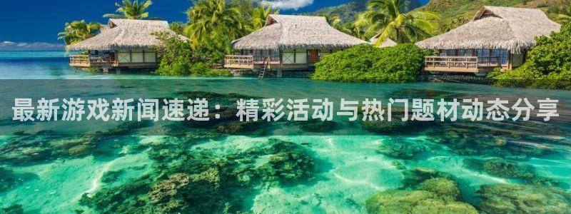 奇亿娱乐2首页登录：最新游戏新闻速递：精彩活动与热门题材动态