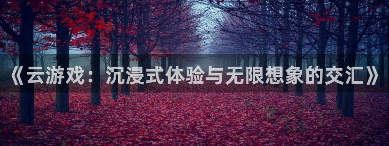 奇亿娱乐升级5994月：《云游戏：沉浸式体验与无限想象的交汇