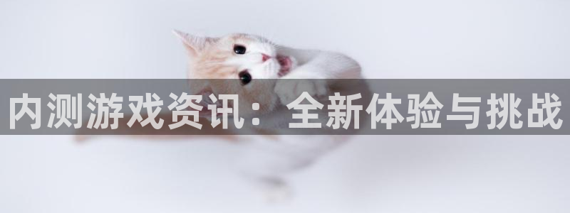 奇亿娱乐app下载：内测游戏资讯：全新体验与挑战