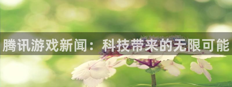 奇亿娱乐平台登录：腾讯游戏新闻：科技带来的无限可能