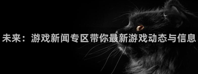 奇亿娱乐注册：未来：游戏新闻专区带你最新游戏动态与信息