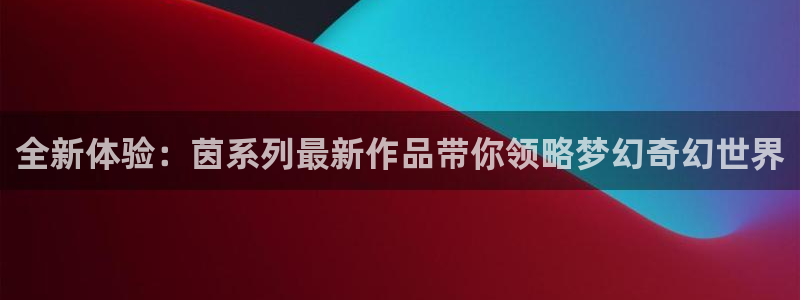 奇亿娱乐注册测速：全新体验：茵系列最新作品带你领略梦幻奇幻世