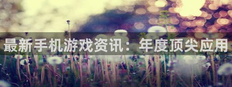 奇亿娱乐注册地址：最新手机游戏资讯：年度顶尖应用