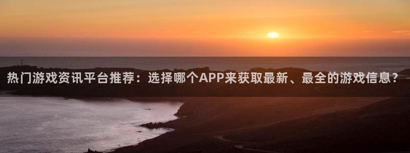 手机版奇亿娱乐客户端下载：热门游戏资讯平台推荐：选择哪个AP