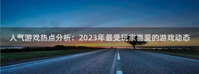 奇亿娱乐平台注册开户：人气游戏热点分析：2023年最受玩家喜